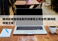 赣州区块链项目制作找哪家公司合作[赣州区块链之城]