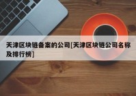 天津区块链备案的公司[天津区块链公司名称及排行榜]