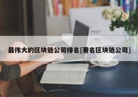 最伟大的区块链公司排名[著名区块链公司]