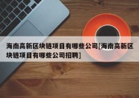 海南高新区块链项目有哪些公司[海南高新区块链项目有哪些公司招聘]