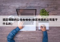 搞区块链的公司有哪些[做区块链的公司是干什么的]