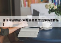 邹传伟区块链公司是哪里的企业[邹传志作品]