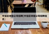 中信区块链公司招聘[中信区块链公司招聘信息]