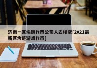 济南一区块链代币公司人去楼空[2021最新区块链游戏代币]