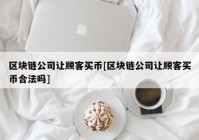 区块链公司让顾客买币[区块链公司让顾客买币合法吗]