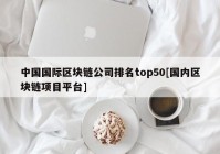 中国国际区块链公司排名top50[国内区块链项目平台]