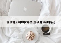 区块链公司如何评估[区块链评级平台]