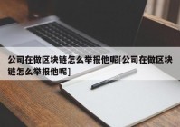 公司在做区块链怎么举报他呢[公司在做区块链怎么举报他呢]