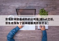 京东区块链最成熟的公司是[继bat之后,京东也发布了区块链服务开放平台]