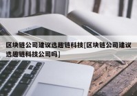 区块链公司建议选趣链科技[区块链公司建议选趣链科技公司吗]