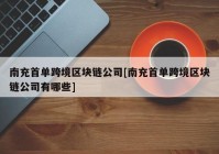 南充首单跨境区块链公司[南充首单跨境区块链公司有哪些]