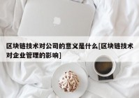 区块链技术对公司的意义是什么[区块链技术对企业管理的影响]