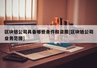 区块链公司具备哪些条件和资质[区块链公司业务范围]