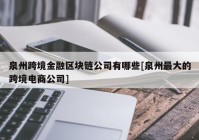 泉州跨境金融区块链公司有哪些[泉州最大的跨境电商公司]